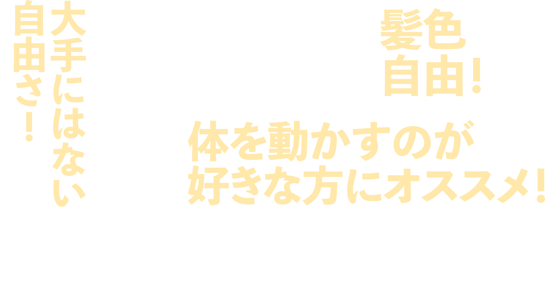 大手にはない自由さ！/ご家庭の事情でのお休みや、早上がりも気軽に相談できる！/上司との距離が近くて、シフトの相談がしやすい！/親近感！/髪色自由！/体を動かすのが好きな方にオススメ！